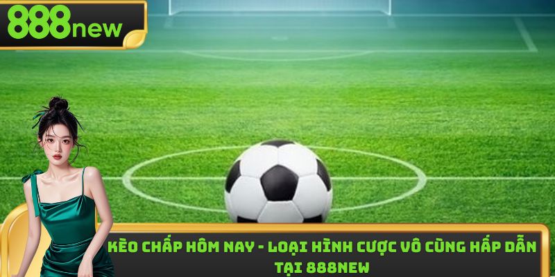 Kèo Chấp Hôm Nay - Loại Hình Cược Vô Cùng Hấp Dẫn Tại 888new