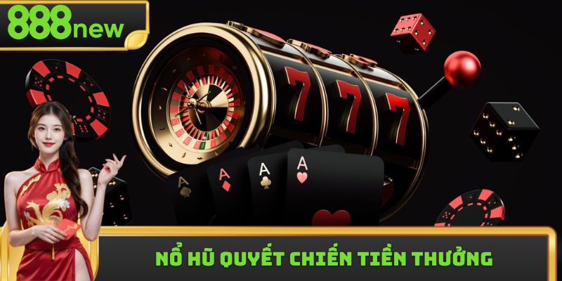 Nổ Hũ Quyết Chiến Tiền Thưởng Nhận Hời Giá Trị